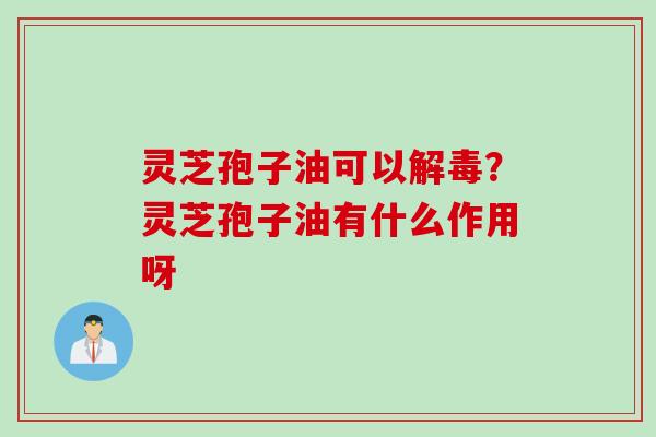 灵芝孢子油可以解毒？灵芝孢子油有什么作用呀