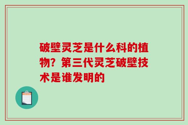 破壁灵芝是什么科的植物？第三代灵芝破壁技术是谁发明的