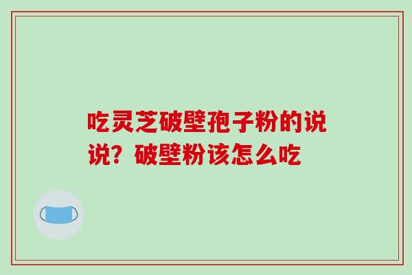吃灵芝破壁孢子粉的说说？破壁粉该怎么吃