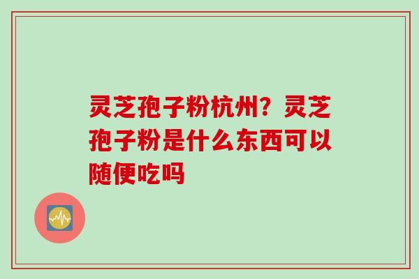 灵芝孢子粉杭州？灵芝孢子粉是什么东西可以随便吃吗