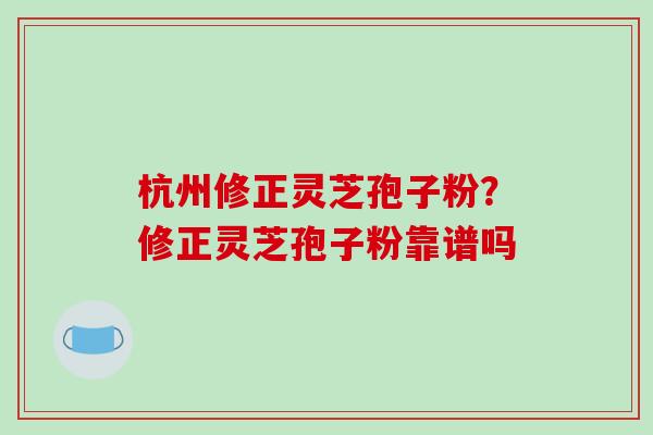 杭州修正灵芝孢子粉？修正灵芝孢子粉靠谱吗