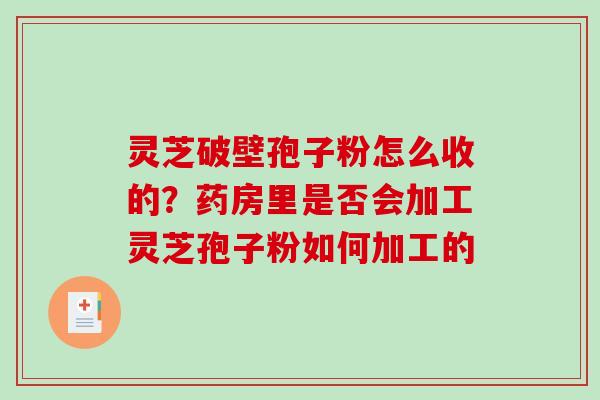 灵芝破壁孢子粉怎么收的？药房里是否会加工灵芝孢子粉如何加工的
