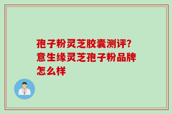 孢子粉灵芝胶囊测评？意生缘灵芝孢子粉品牌怎么样