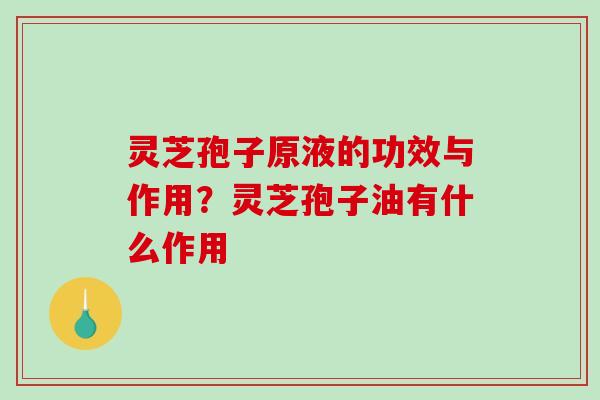 灵芝孢子原液的功效与作用？灵芝孢子油有什么作用