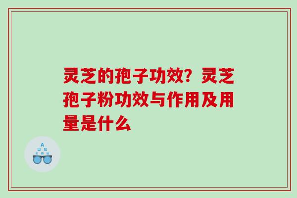 灵芝的孢子功效？灵芝孢子粉功效与作用及用量是什么