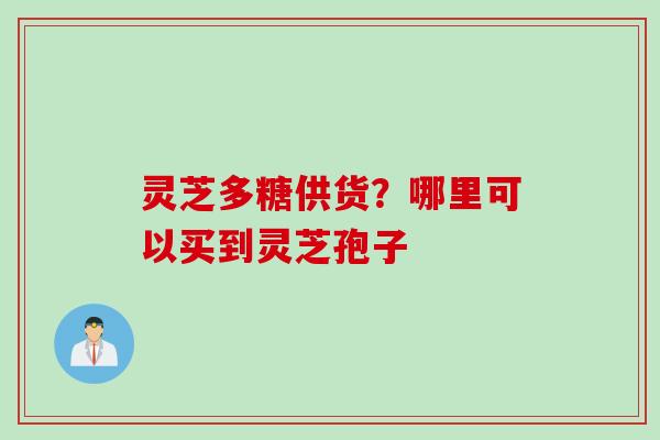 灵芝多糖供货？哪里可以买到灵芝孢子