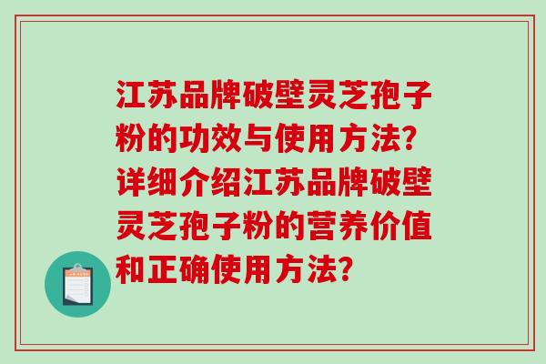 江苏品牌破壁灵芝孢子粉的功效与使用方法？详细介绍江苏品牌破壁灵芝孢子粉的营养价值和正确使用方法？
