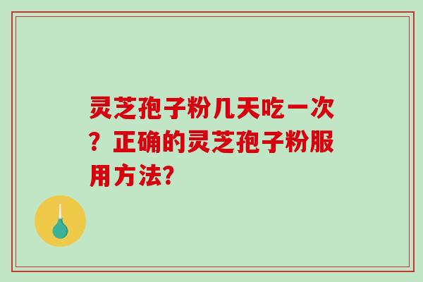 灵芝孢子粉几天吃一次？正确的灵芝孢子粉服用方法？