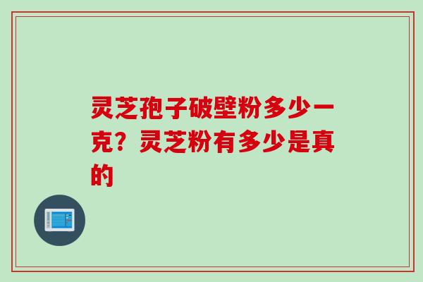 灵芝孢子破壁粉多少一克？灵芝粉有多少是真的