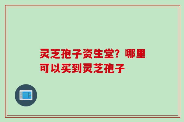 灵芝孢子资生堂？哪里可以买到灵芝孢子