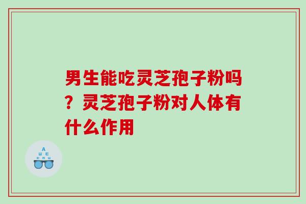 男生能吃灵芝孢子粉吗？灵芝孢子粉对人体有什么作用
