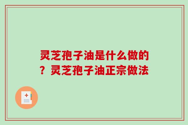 灵芝孢子油是什么做的？灵芝孢子油正宗做法
