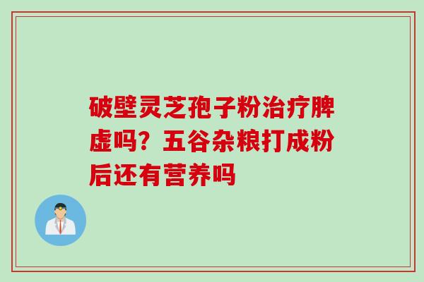 破壁灵芝孢子粉治疗脾虚吗？五谷杂粮打成粉后还有营养吗