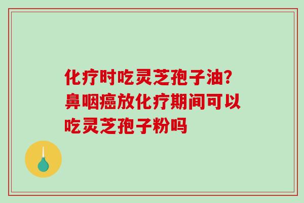 化疗时吃灵芝孢子油？鼻咽癌放化疗期间可以吃灵芝孢子粉吗