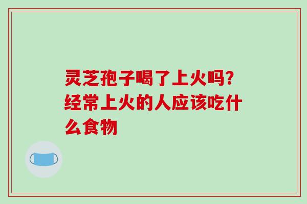灵芝孢子喝了上火吗？经常上火的人应该吃什么食物