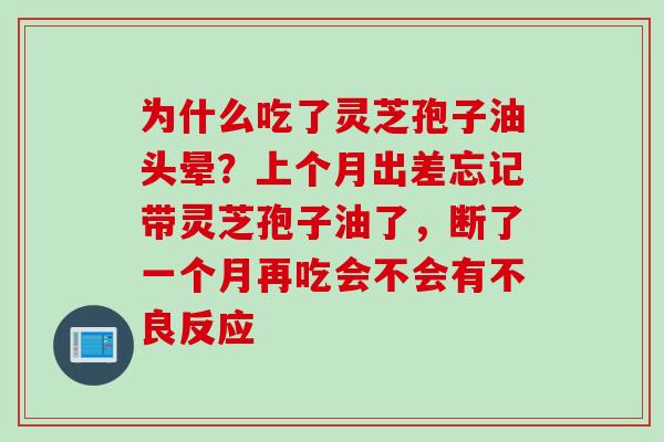 为什么吃了灵芝孢子油头晕？上个月出差忘记带灵芝孢子油了，断了一个月再吃会不会有不良反应