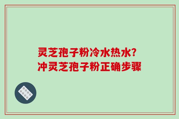 灵芝孢子粉冷水热水？冲灵芝孢子粉正确步骤