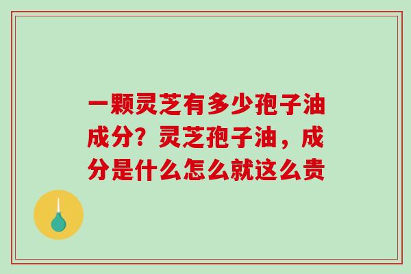 一颗灵芝有多少孢子油成分？灵芝孢子油，成分是什么怎么就这么贵