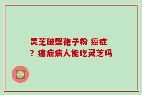 灵芝破壁孢子粉 癌症？癌症病人能吃灵芝吗