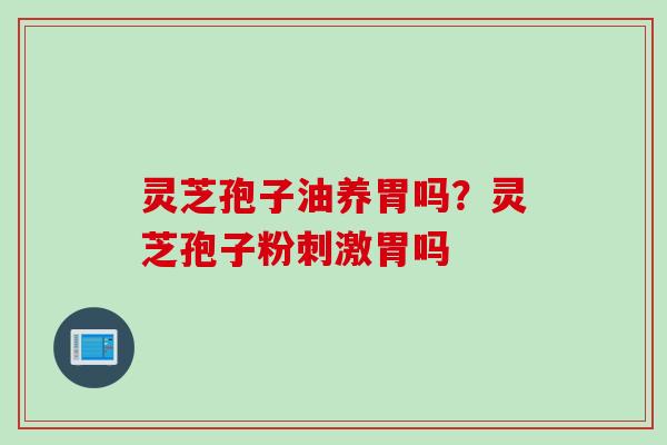 灵芝孢子油养胃吗？灵芝孢子粉刺激胃吗