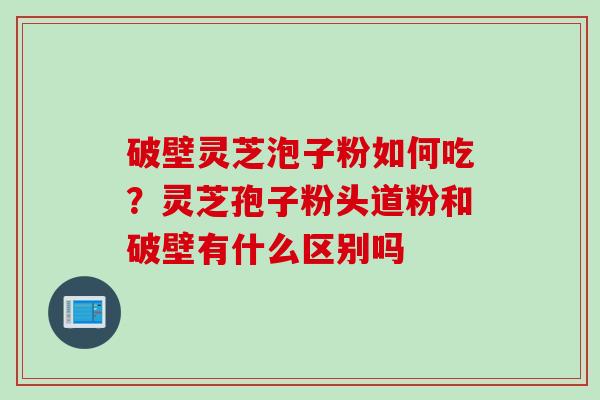 破壁灵芝泡子粉如何吃？灵芝孢子粉头道粉和破壁有什么区别吗