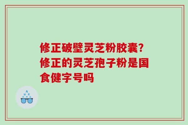 修正破壁灵芝粉胶囊？修正的灵芝孢子粉是国食健字号吗
