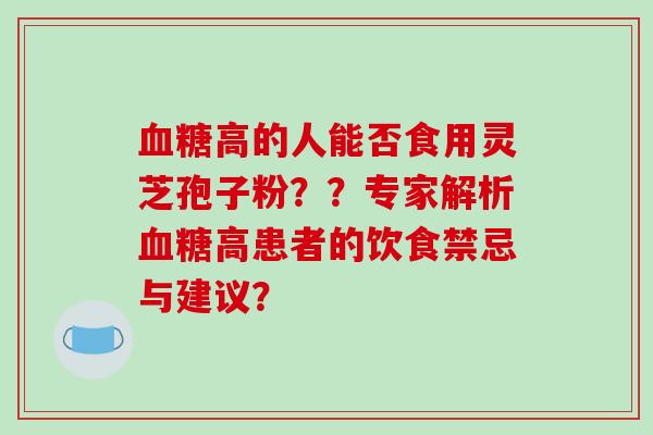 高的人能否食用灵芝孢子粉??专家解析高患者的饮食禁忌与建议? 高的人能否食用灵芝孢子粉??专家解析高患者的饮食禁忌与建议?