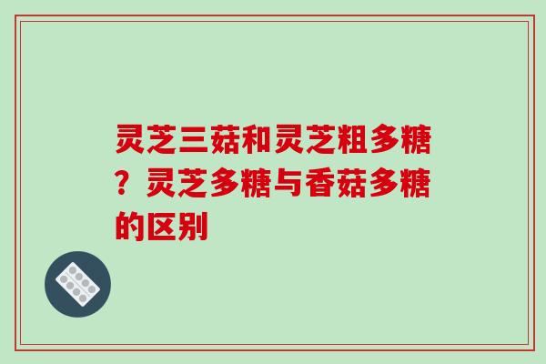 灵芝三菇和灵芝粗多糖？灵芝多糖与香菇多糖的区别