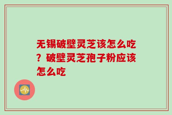 无锡破壁灵芝该怎么吃？破壁灵芝孢子粉应该怎么吃