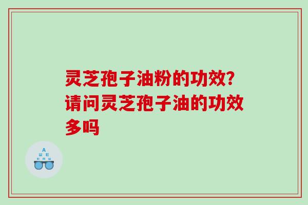 灵芝孢子油粉的功效？请问灵芝孢子油的功效多吗