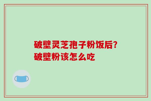 破壁灵芝孢子粉饭后？破壁粉该怎么吃