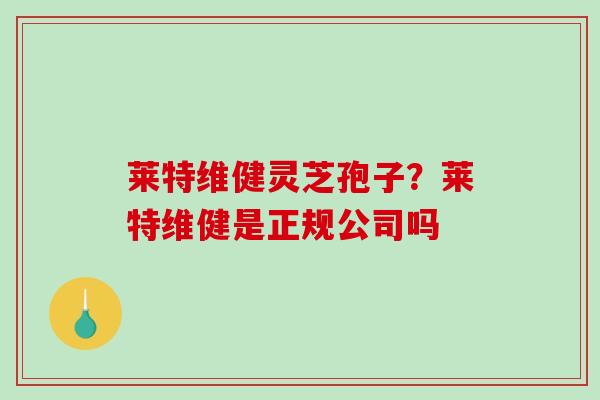 莱特维健灵芝孢子？莱特维健是正规公司吗