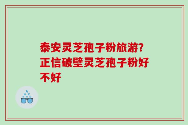 泰安灵芝孢子粉旅游？正信破壁灵芝孢子粉好不好