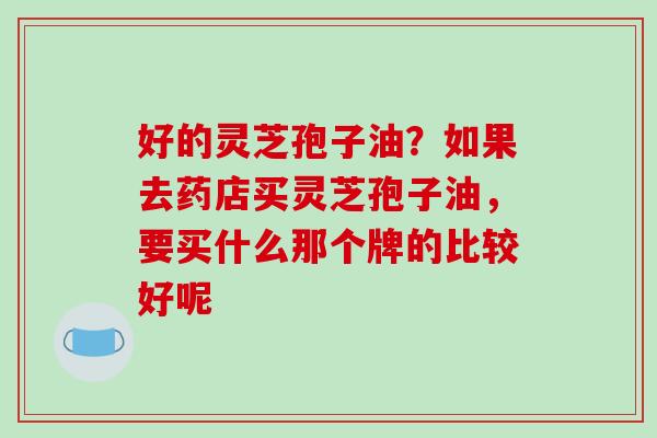 好的灵芝孢子油？如果去药店买灵芝孢子油，要买什么那个牌的比较好呢