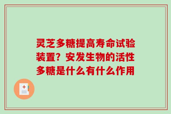灵芝多糖提高寿命试验装置？安发生物的活性多糖是什么有什么作用
