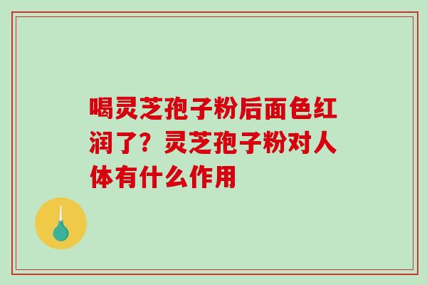 喝灵芝孢子粉后面色红润了？灵芝孢子粉对人体有什么作用