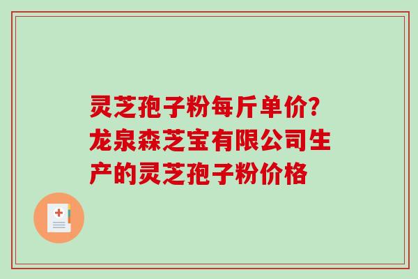 灵芝孢子粉每斤单价？龙泉森芝宝有限公司生产的灵芝孢子粉价格