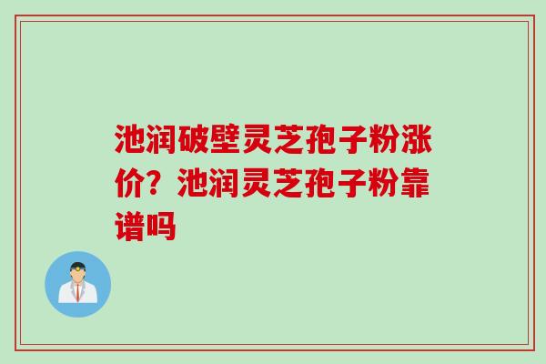 池润破壁灵芝孢子粉涨价?池润灵芝孢子粉靠谱吗 池润破壁灵芝孢子粉涨价?池润灵芝孢子粉靠谱吗