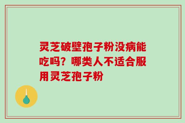 灵芝破壁孢子粉没病能吃吗？哪类人不适合服用灵芝孢子粉