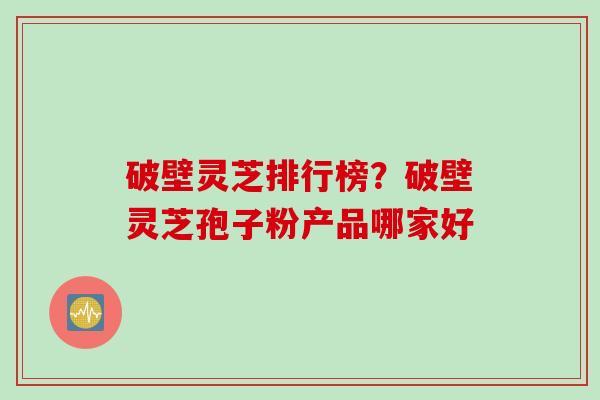 破壁灵芝排行榜？破壁灵芝孢子粉产品哪家好