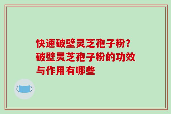 快速破壁灵芝孢子粉？破壁灵芝孢子粉的功效与作用有哪些