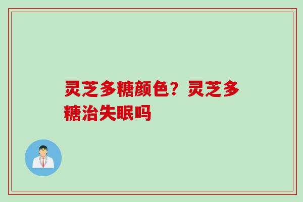 灵芝多糖颜色？灵芝多糖治失眠吗