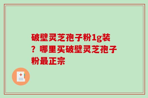 破壁灵芝孢子粉1g装？哪里买破壁灵芝孢子粉最正宗