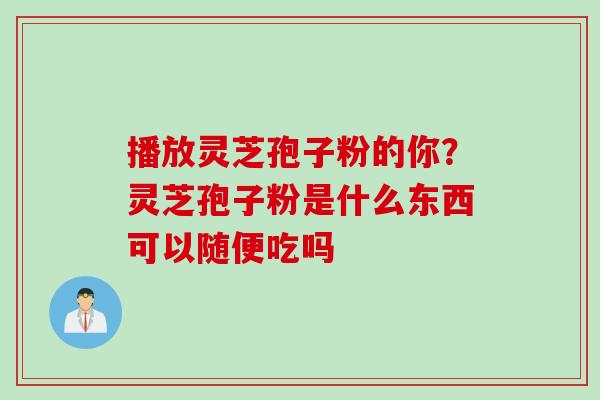 播放灵芝孢子粉的你？灵芝孢子粉是什么东西可以随便吃吗