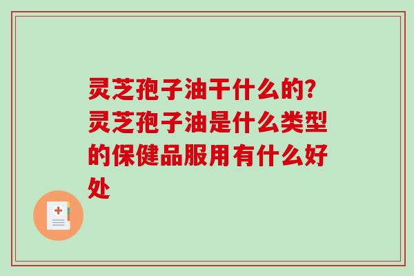 灵芝孢子油干什么的？灵芝孢子油是什么类型的保健品服用有什么好处