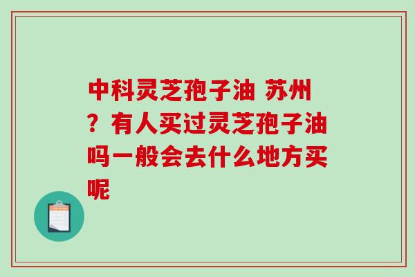 中科灵芝孢子油 苏州？有人买过灵芝孢子油吗一般会去什么地方买呢