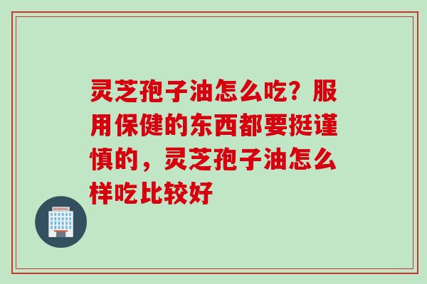 灵芝孢子油怎么吃？服用保健的东西都要挺谨慎的，灵芝孢子油怎么样吃比较好