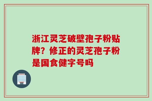 浙江灵芝破壁孢子粉贴牌？修正的灵芝孢子粉是国食健字号吗
