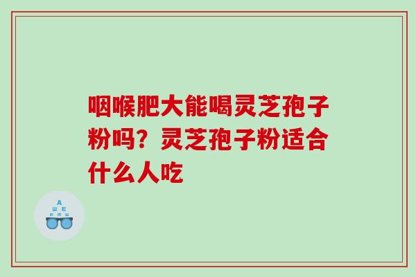 咽喉肥大能喝灵芝孢子粉吗？灵芝孢子粉适合什么人吃