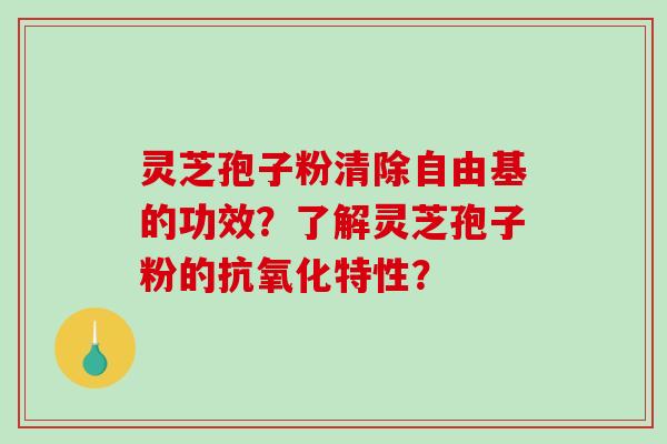 灵芝孢子粉清除自由基的功效？了解灵芝孢子粉的抗氧化特性？